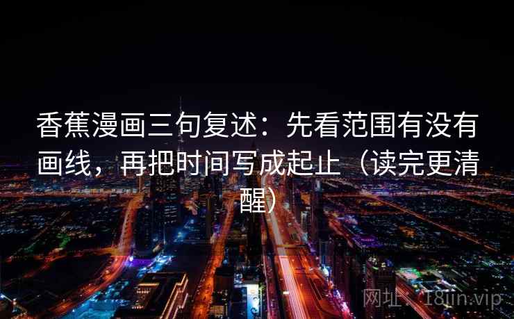 香蕉漫画三句复述：先看范围有没有画线，再把时间写成起止（读完更清醒）