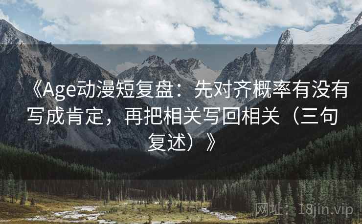 《Age动漫短复盘:先对齐概率有没有写成肯定,再把相关写回相关(三句复述)》 《Age动漫短复盘:先对齐概率有没有写成肯定,再把相关写回相关(三句复述)》