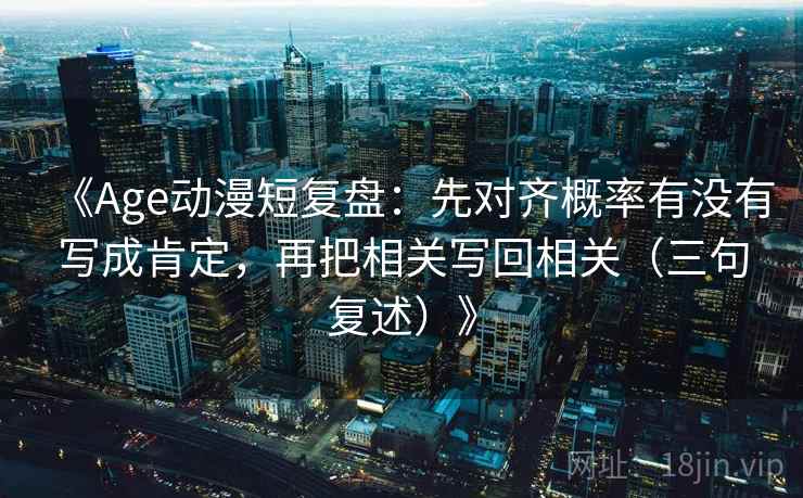 《Age动漫短复盘:先对齐概率有没有写成肯定,再把相关写回相关(三句复述)》 《Age动漫短复盘:先对齐概率有没有写成肯定,再把相关写回相关(三句复述)》