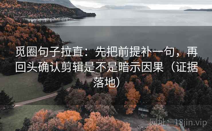 觅圈句子拉直:先把前提补一句,再回头确认剪辑是不是暗示因果(证据落地) 觅圈句子拉直:先把前提补一句,再回头确认剪辑是不是暗示因果(证据落地)