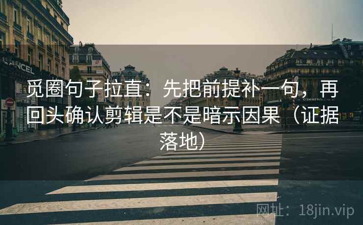 觅圈句子拉直:先把前提补一句,再回头确认剪辑是不是暗示因果(证据落地) 觅圈句子拉直:先把前提补一句,再回头确认剪辑是不是暗示因果(证据落地)