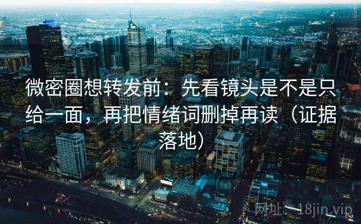 微密圈想转发前：先看镜头是不是只给一面，再把情绪词删掉再读（证据落地）