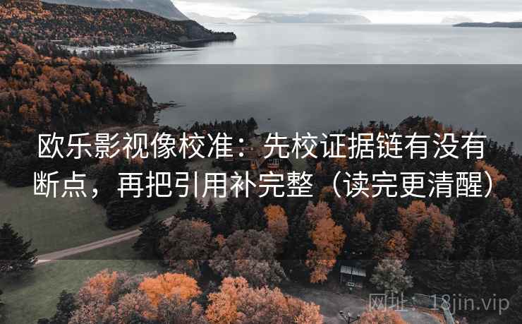 欧乐影视像校准：先校证据链有没有断点，再把引用补完整（读完更清醒）