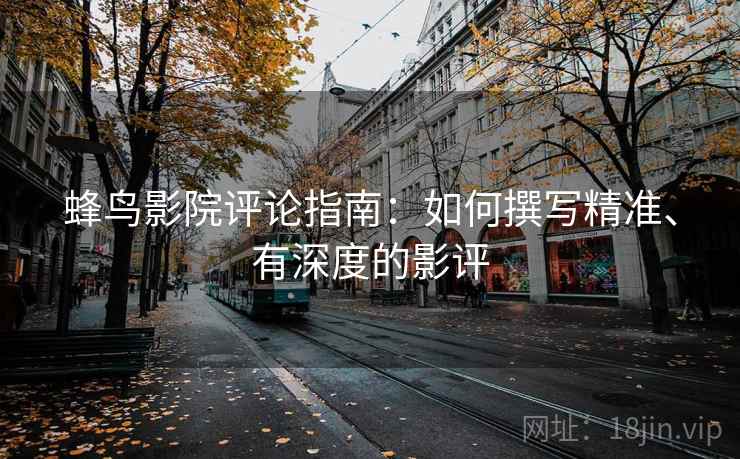 蜂鸟影院评论指南：如何撰写精准、有深度的影评