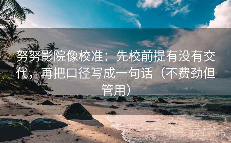 努努影院像校准：先校前提有没有交代，再把口径写成一句话（不费劲但管用）