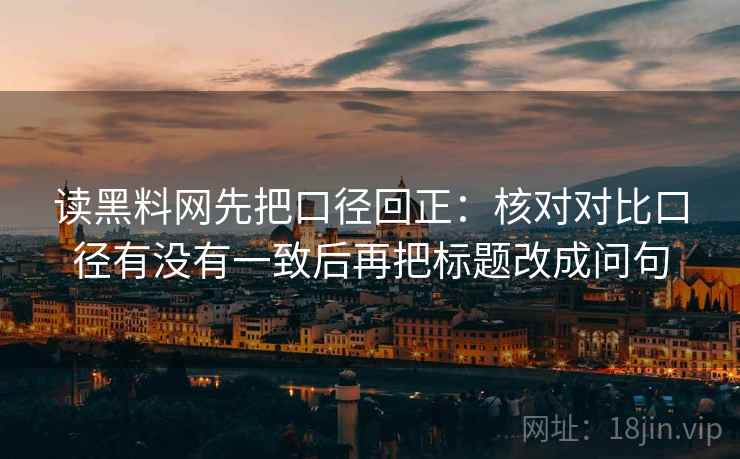 读黑料网先把口径回正：核对对比口径有没有一致后再把标题改成问句
