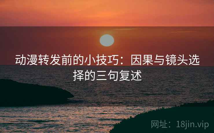 动漫转发前的小技巧：因果与镜头选择的三句复述