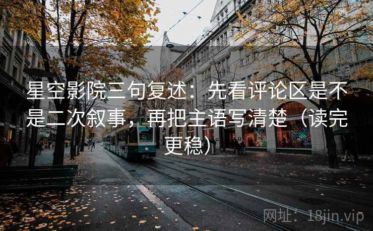 星空影院三句复述：先看评论区是不是二次叙事，再把主语写清楚（读完更稳）