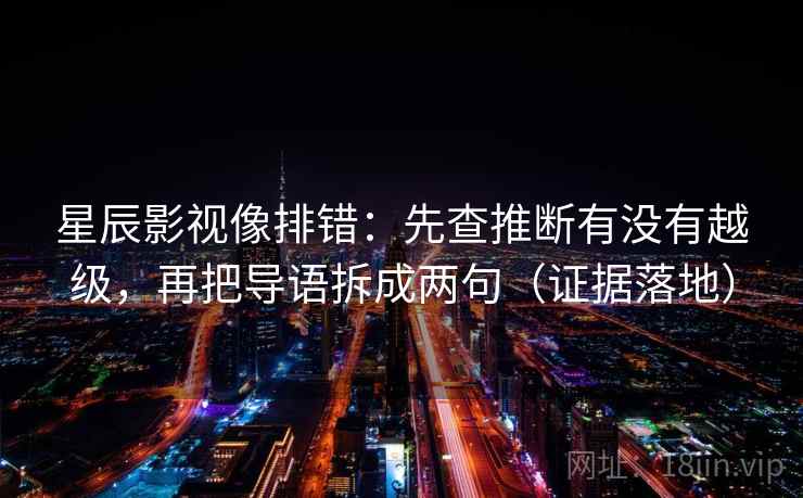 星辰影视像排错：先查推断有没有越级，再把导语拆成两句（证据落地）