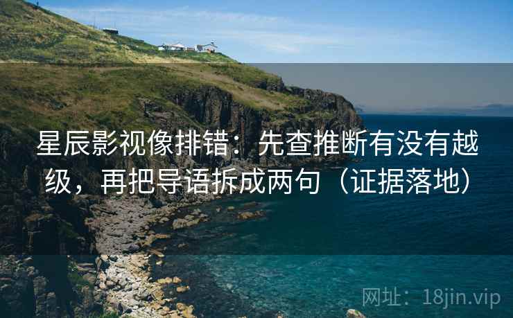 星辰影视像排错：先查推断有没有越级，再把导语拆成两句（证据落地）