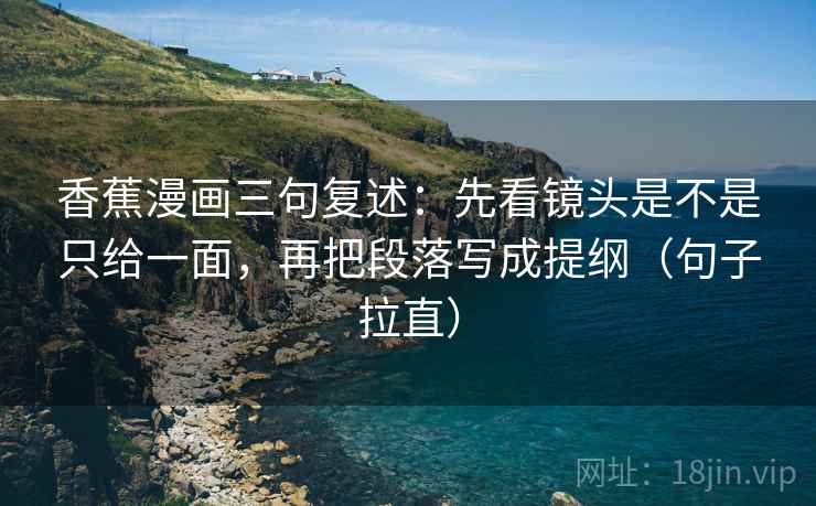 香蕉漫画三句复述：先看镜头是不是只给一面，再把段落写成提纲（句子拉直）