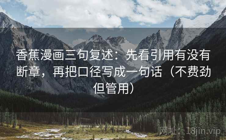 香蕉漫画三句复述：先看引用有没有断章，再把口径写成一句话（不费劲但管用）