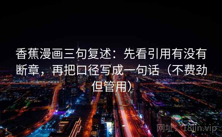 香蕉漫画三句复述：先看引用有没有断章，再把口径写成一句话（不费劲但管用）