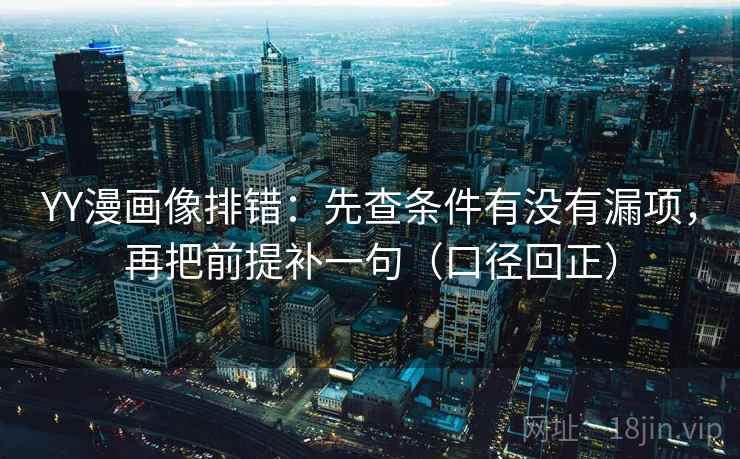 YY漫画像排错：先查条件有没有漏项，再把前提补一句（口径回正）