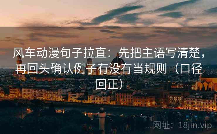 风车动漫句子拉直：先把主语写清楚，再回头确认例子有没有当规则（口径回正）