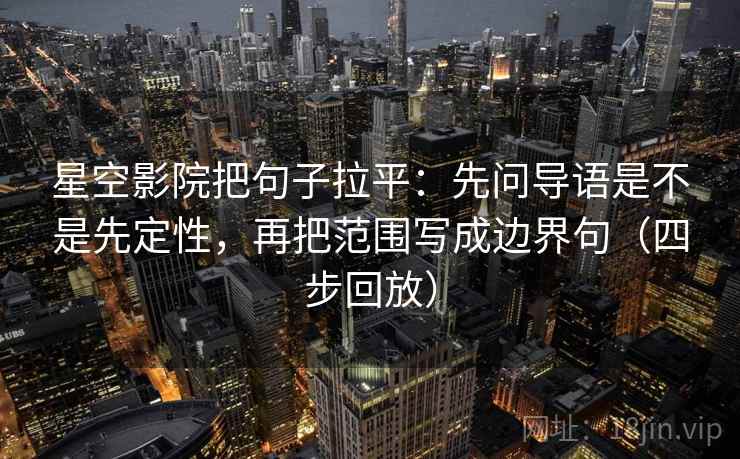星空影院把句子拉平：先问导语是不是先定性，再把范围写成边界句（四步回放）