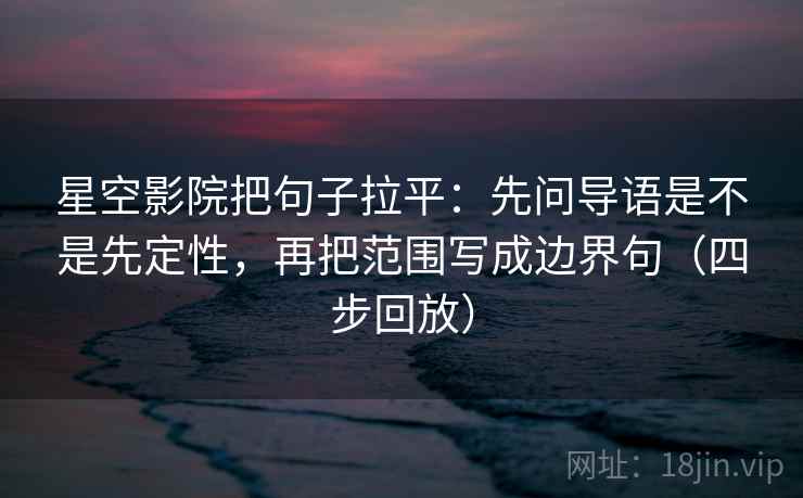 星空影院把句子拉平：先问导语是不是先定性，再把范围写成边界句（四步回放）