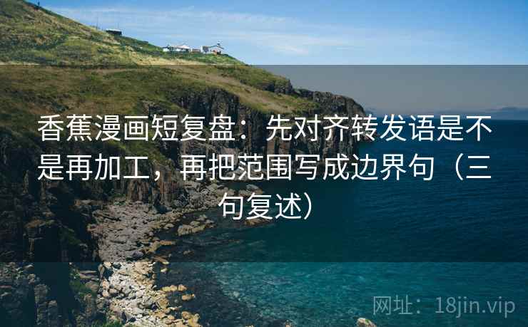 香蕉漫画短复盘：先对齐转发语是不是再加工，再把范围写成边界句（三句复述）