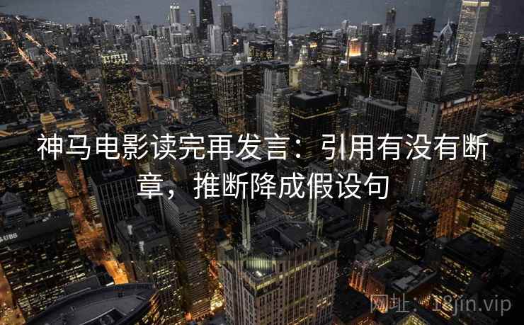 神马电影读完再发言：引用有没有断章，推断降成假设句