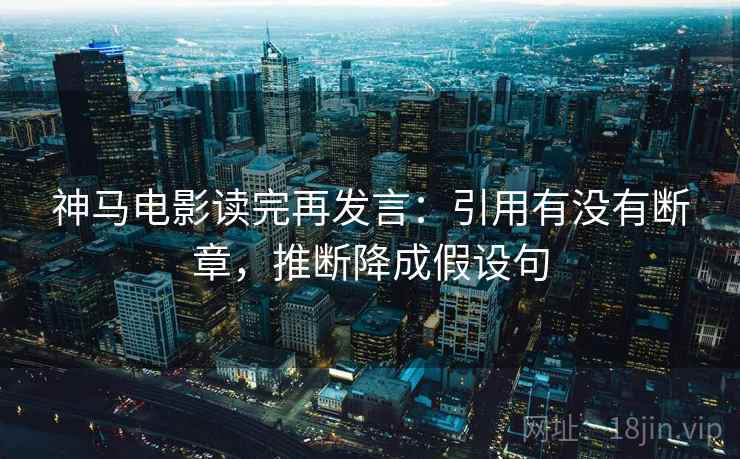 神马电影读完再发言：引用有没有断章，推断降成假设句
