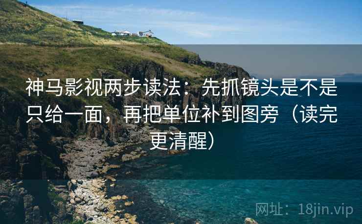 神马影视两步读法：先抓镜头是不是只给一面，再把单位补到图旁（读完更清醒）
