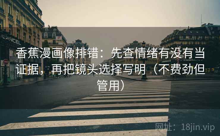 香蕉漫画像排错：先查情绪有没有当证据，再把镜头选择写明（不费劲但管用）