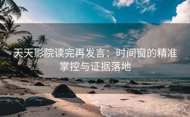 天天影院读完再发言：时间窗的精准掌控与证据落地