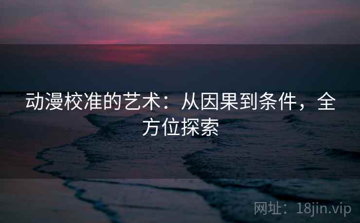 动漫校准的艺术：从因果到条件，全方位探索