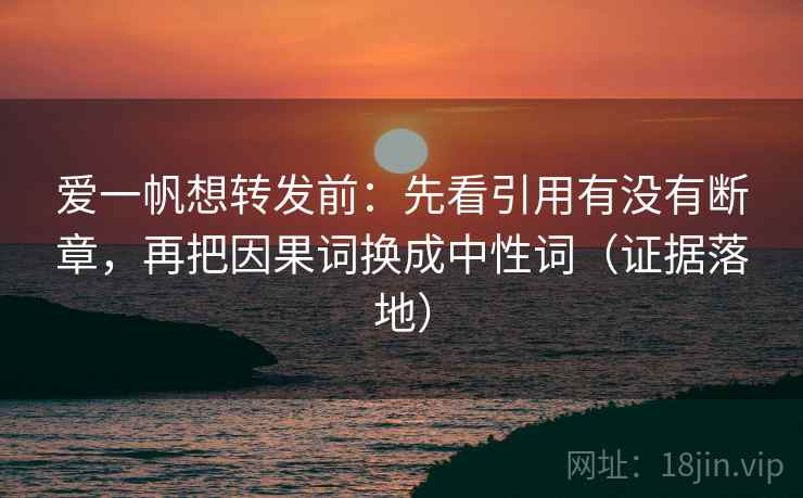 爱一帆想转发前：先看引用有没有断章，再把因果词换成中性词（证据落地）
