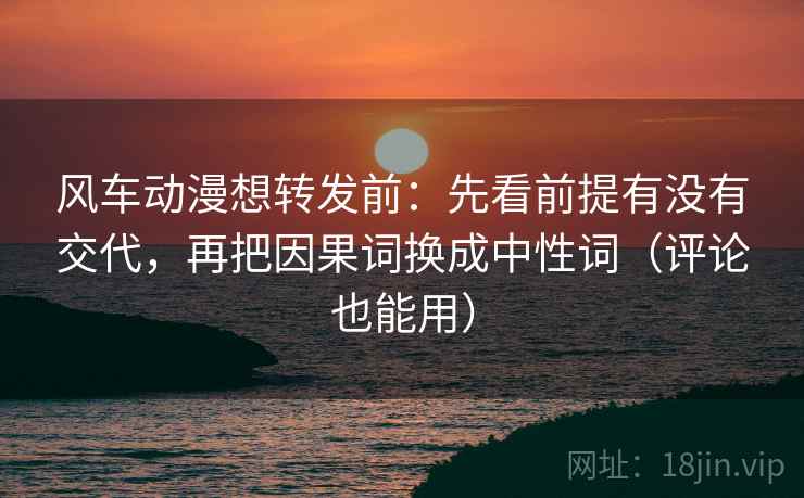 风车动漫想转发前：先看前提有没有交代，再把因果词换成中性词（评论也能用）