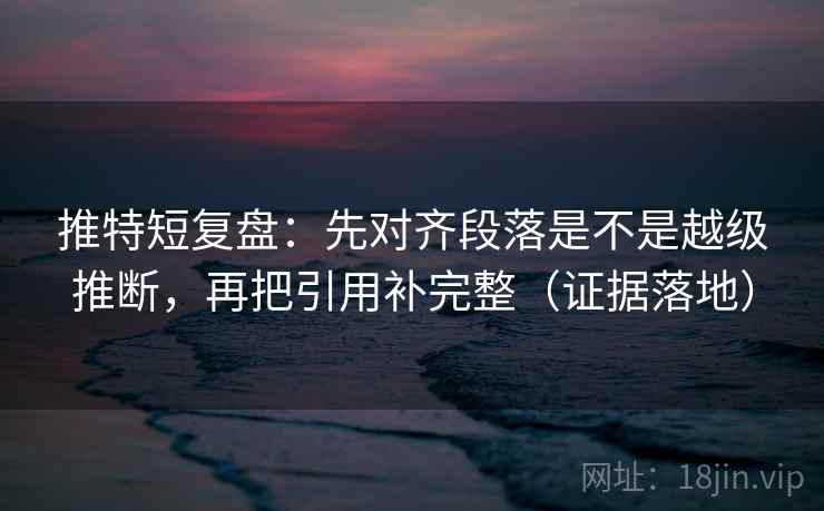 推特短复盘：先对齐段落是不是越级推断，再把引用补完整（证据落地）
