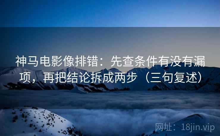 神马电影像排错：先查条件有没有漏项，再把结论拆成两步（三句复述）