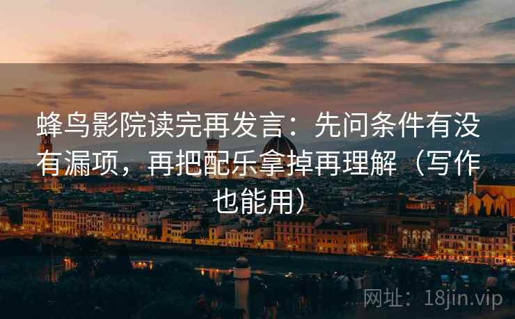 蜂鸟影院读完再发言：先问条件有没有漏项，再把配乐拿掉再理解（写作也能用）