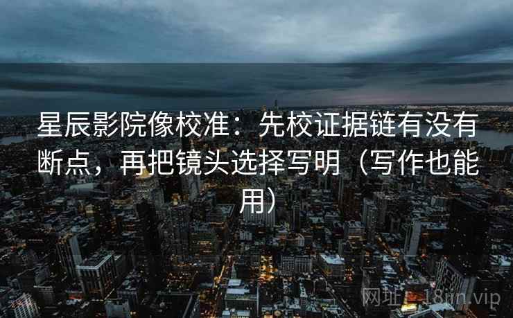 星辰影院像校准：先校证据链有没有断点，再把镜头选择写明（写作也能用）