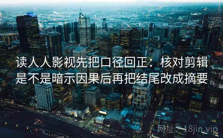 读人人影视先把口径回正：核对剪辑是不是暗示因果后再把结尾改成摘要