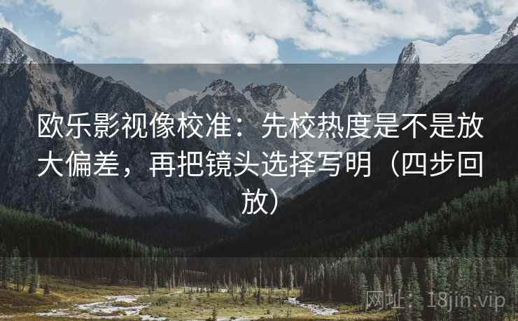 欧乐影视像校准：先校热度是不是放大偏差，再把镜头选择写明（四步回放）