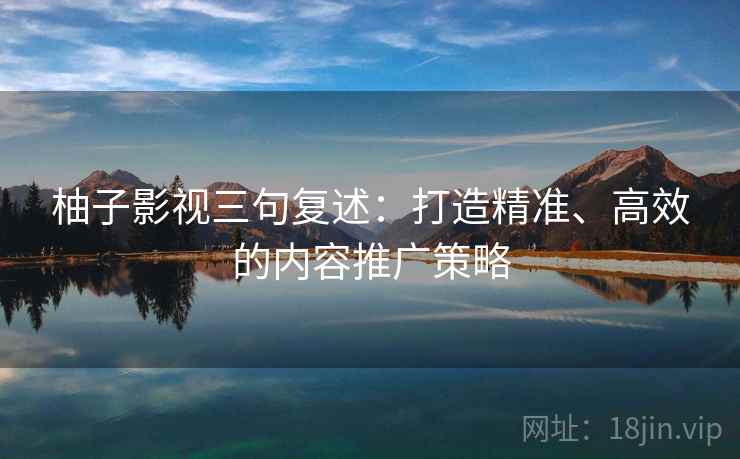 柚子影视三句复述：打造精准、高效的内容推广策略