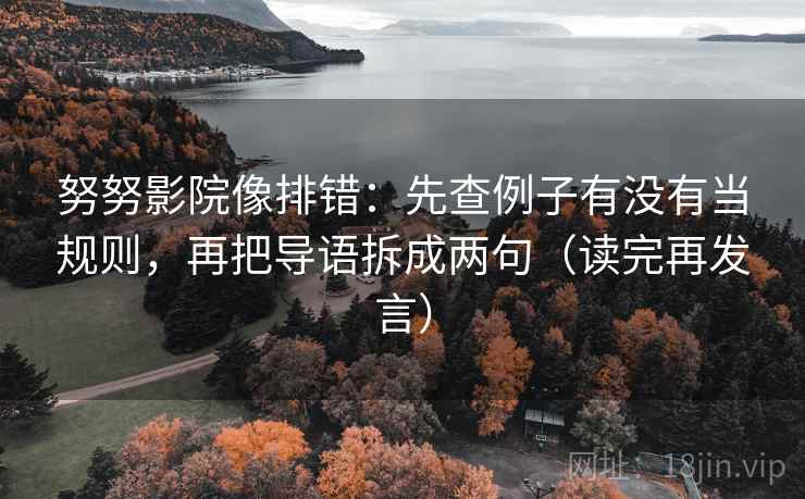 努努影院像排错：先查例子有没有当规则，再把导语拆成两句（读完再发言）
