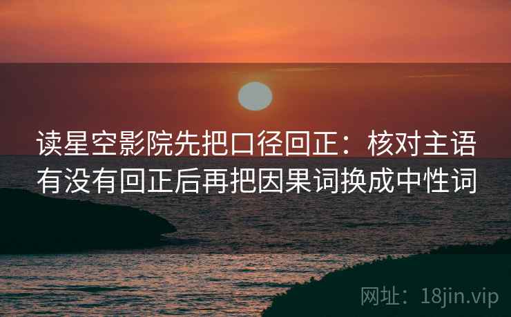 读星空影院先把口径回正：核对主语有没有回正后再把因果词换成中性词
