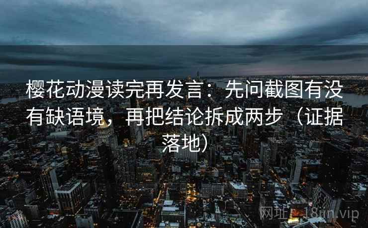 樱花动漫读完再发言：先问截图有没有缺语境，再把结论拆成两步（证据落地）