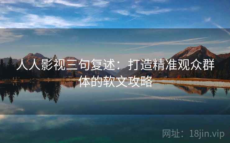 人人影视三句复述：打造精准观众群体的软文攻略