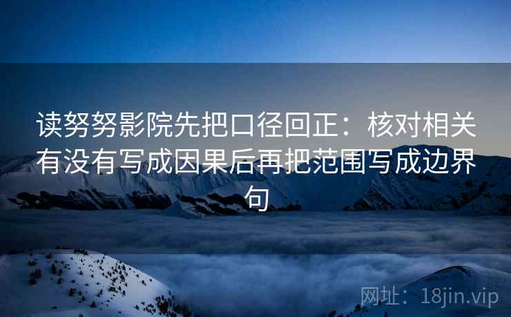 读努努影院先把口径回正：核对相关有没有写成因果后再把范围写成边界句