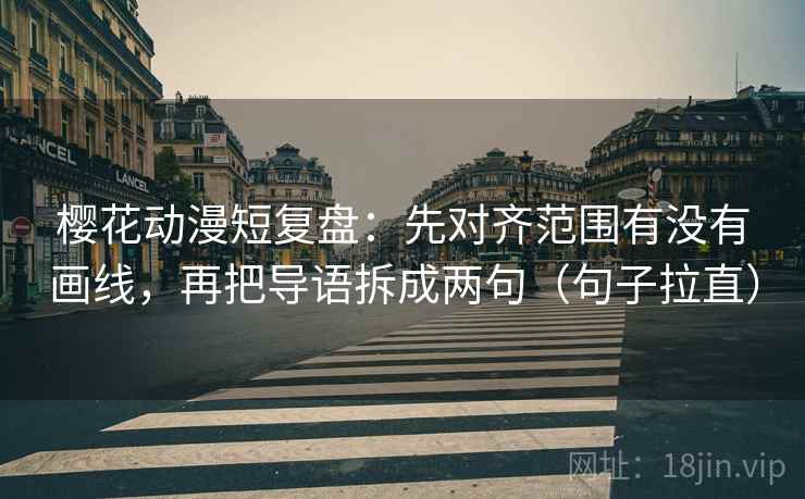 樱花动漫短复盘：先对齐范围有没有画线，再把导语拆成两句（句子拉直）