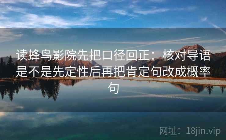 读蜂鸟影院先把口径回正：核对导语是不是先定性后再把肯定句改成概率句