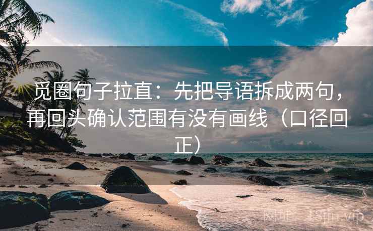 觅圈句子拉直：先把导语拆成两句，再回头确认范围有没有画线（口径回正）