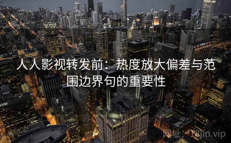 人人影视转发前：热度放大偏差与范围边界句的重要性