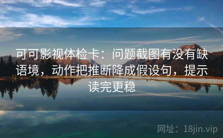 可可影视体检卡：问题截图有没有缺语境，动作把推断降成假设句，提示读完更稳