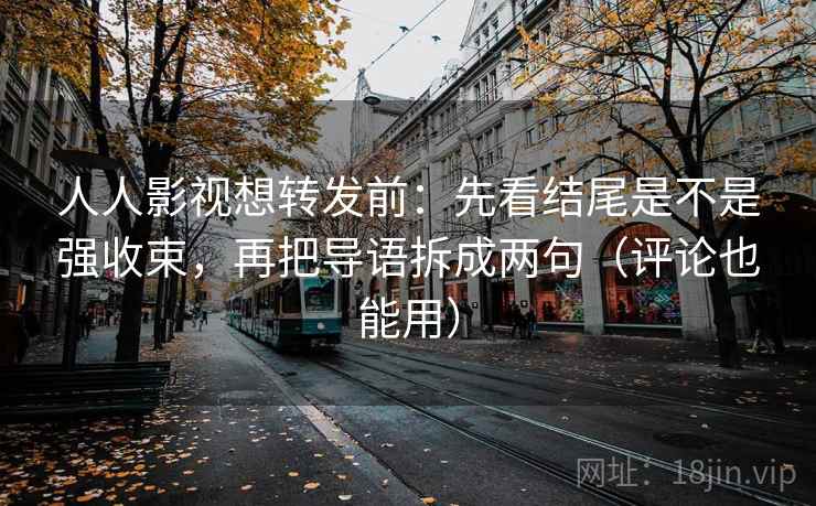 人人影视想转发前：先看结尾是不是强收束，再把导语拆成两句（评论也能用）
