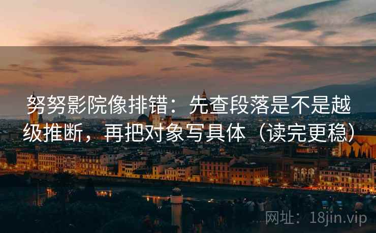 努努影院像排错：先查段落是不是越级推断，再把对象写具体（读完更稳）