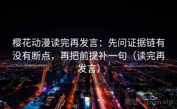 樱花动漫读完再发言：先问证据链有没有断点，再把前提补一句（读完再发言）